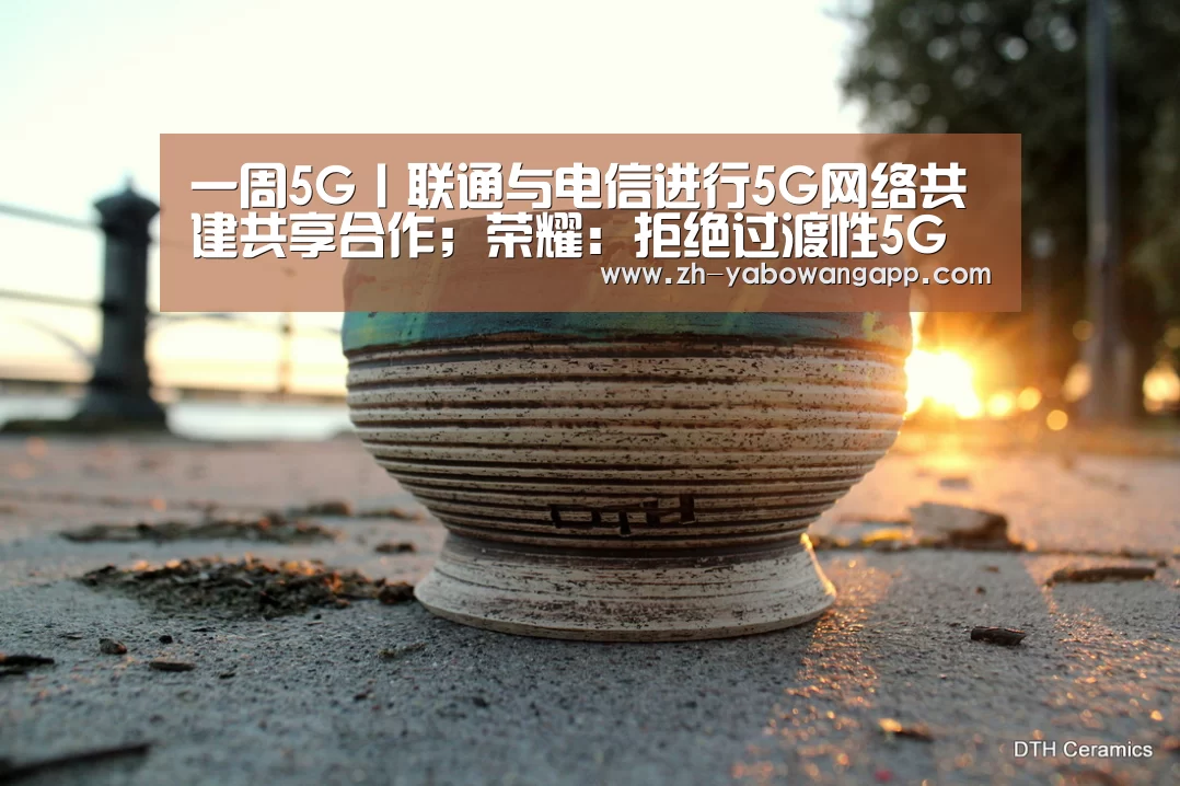 一周5G丨联通与电信进行5G网络共建共享合作;荣耀:拒绝过渡性5G手机“亚搏网app”(图2) 亚搏网app