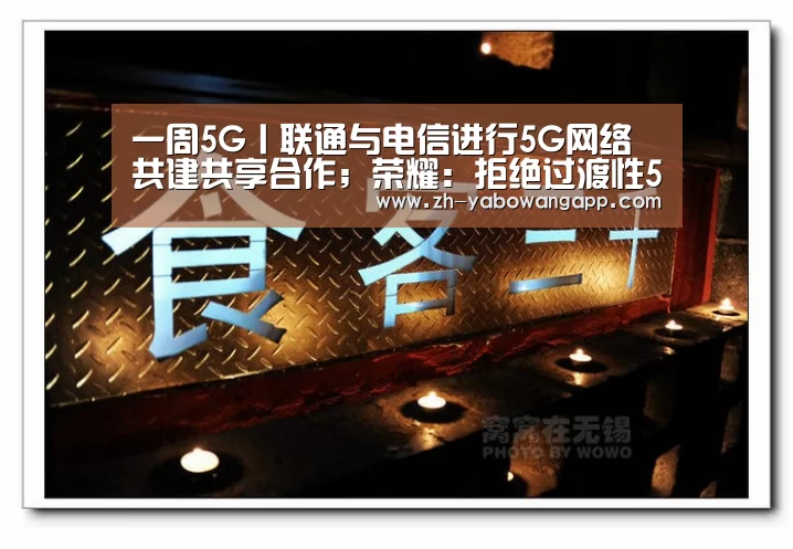 一周5G丨联通与电信进行5G网络共建共享合作;荣耀:拒绝过渡性5G手机“亚搏网app”(图3) 亚搏网app