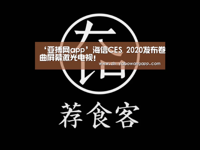 ‘亚搏网app’海信CES 2020发布卷曲屏幕激光电视!(图1) 亚搏网app