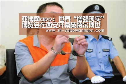 亚搏网app:世界“增强现实”博览会在西安开幕英特尔博世等企业参展(图3) 亚搏网app