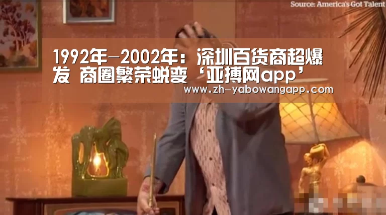 1992年-2002年:深圳百货商超爆发 商圈繁荣蜕变‘亚搏网app’(图2) 亚搏网app