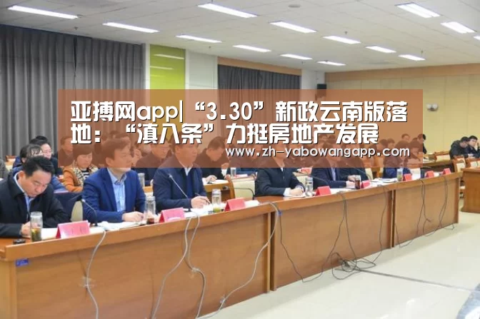 亚搏网app|“3.30”新政云南版落地:“滇八条”力挺房地产发展(图1) 亚搏网app