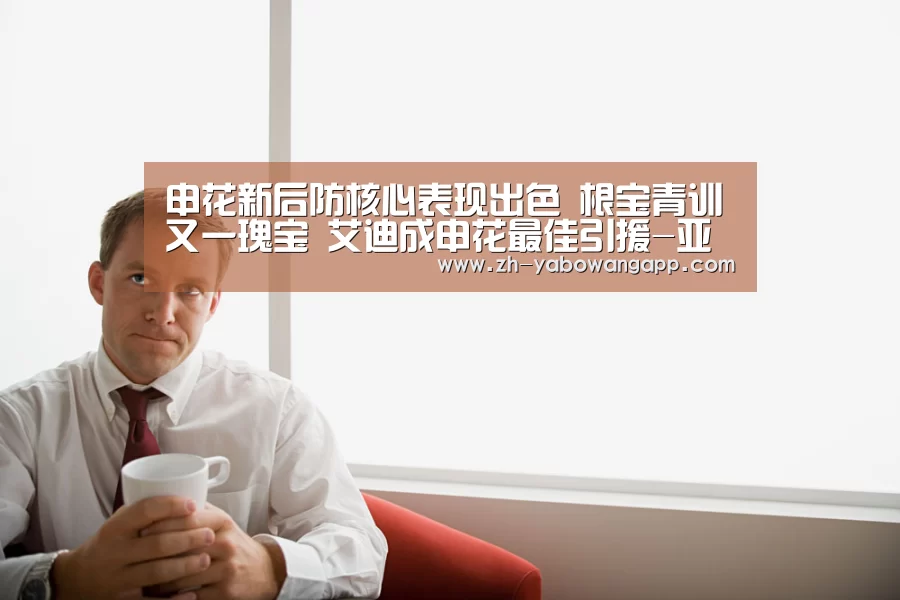 申花新后防核心表现出色 根宝青训又一瑰宝 艾迪成申花最佳引援-亚搏网app(图2) 亚搏网app