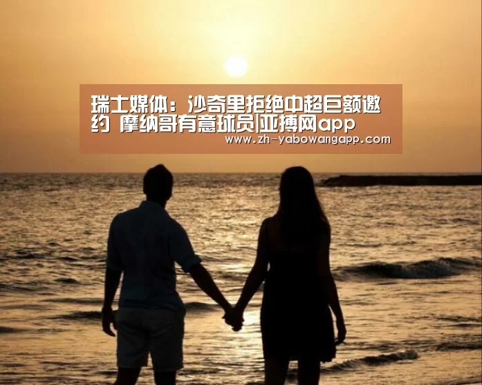 瑞士媒体:沙奇里拒绝中超巨额邀约 摩纳哥有意球员|亚搏网app(图1) 亚搏网app