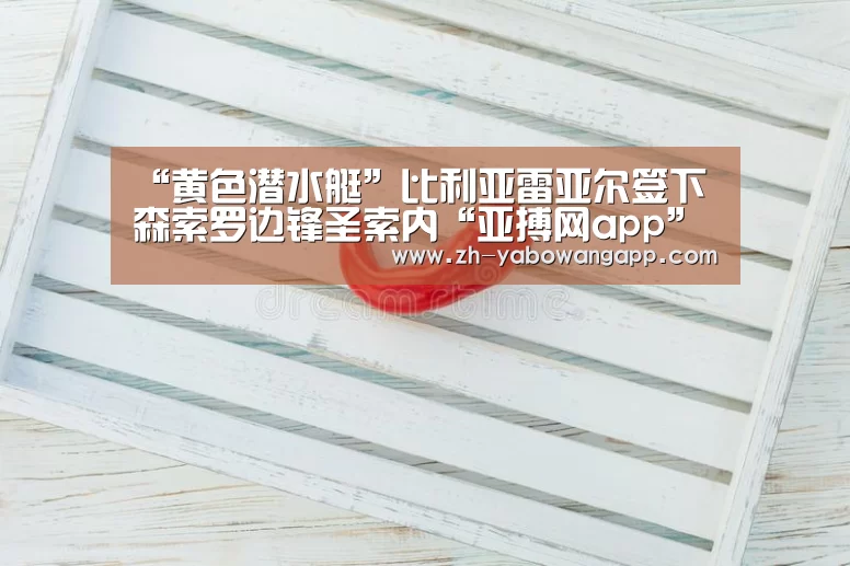 “黄色潜水艇”比利亚雷亚尔签下森索罗边锋圣索内“亚搏网app”(图2) 亚搏网app