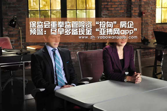 保监会重拳监管险资“投向”房企预警：尽早多备现金“亚搏网app”